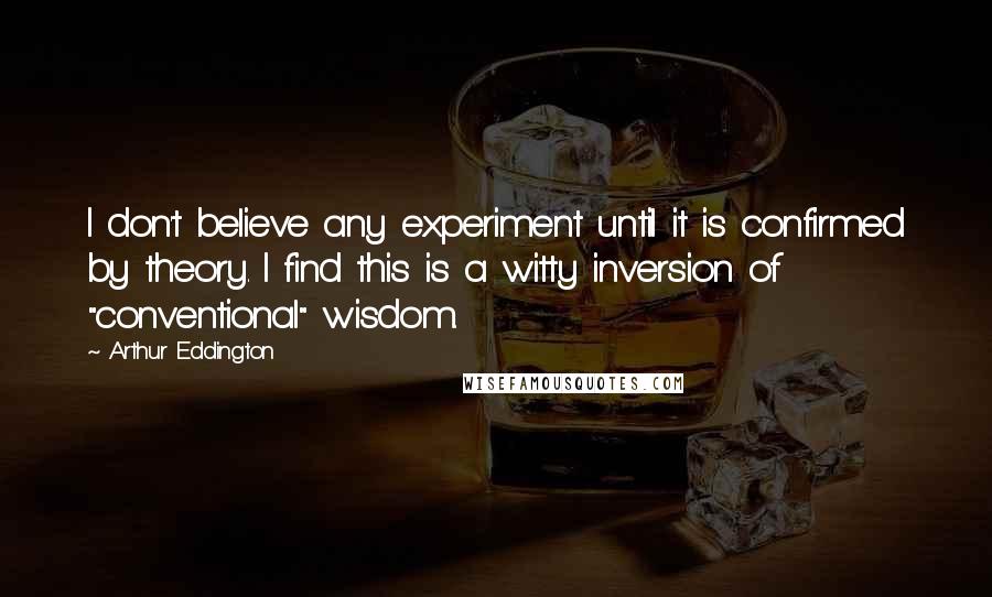 Arthur Eddington Quotes: I don't believe any experiment until it is confirmed by theory. I find this is a witty inversion of "conventional" wisdom.