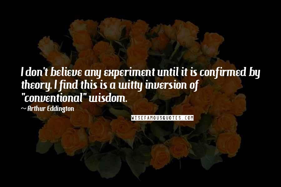 Arthur Eddington Quotes: I don't believe any experiment until it is confirmed by theory. I find this is a witty inversion of "conventional" wisdom.