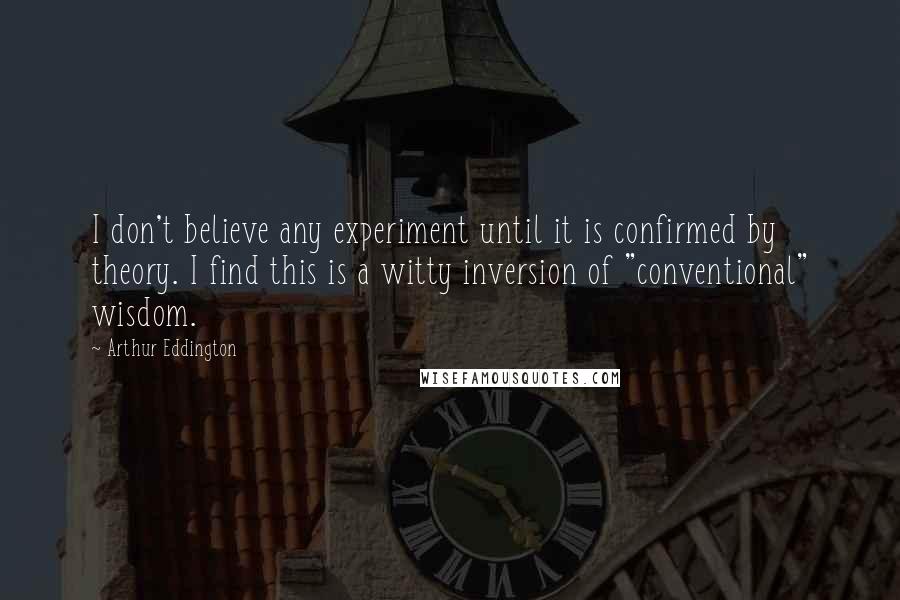 Arthur Eddington Quotes: I don't believe any experiment until it is confirmed by theory. I find this is a witty inversion of "conventional" wisdom.