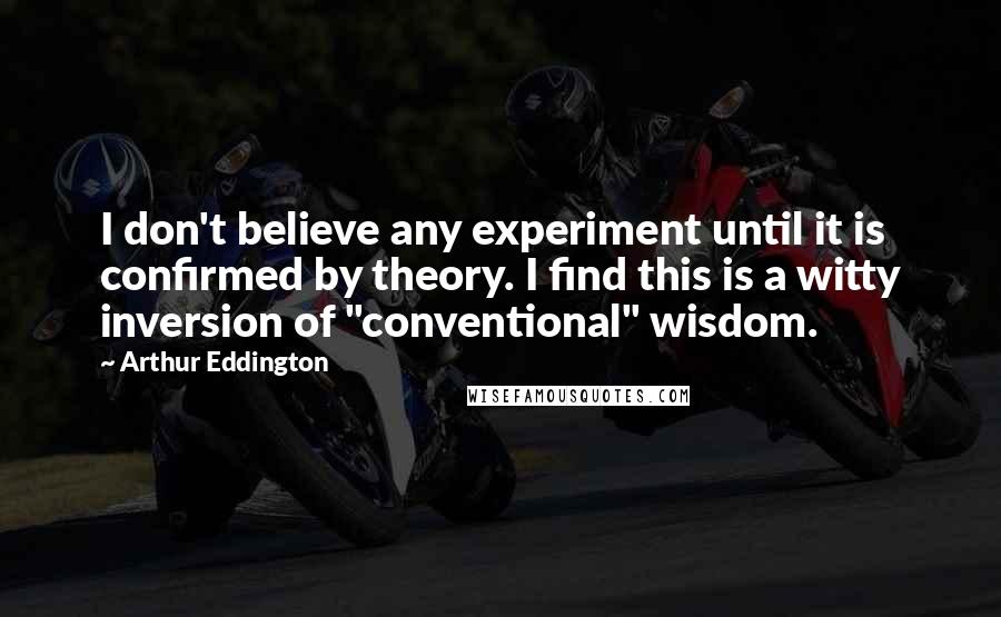 Arthur Eddington Quotes: I don't believe any experiment until it is confirmed by theory. I find this is a witty inversion of "conventional" wisdom.