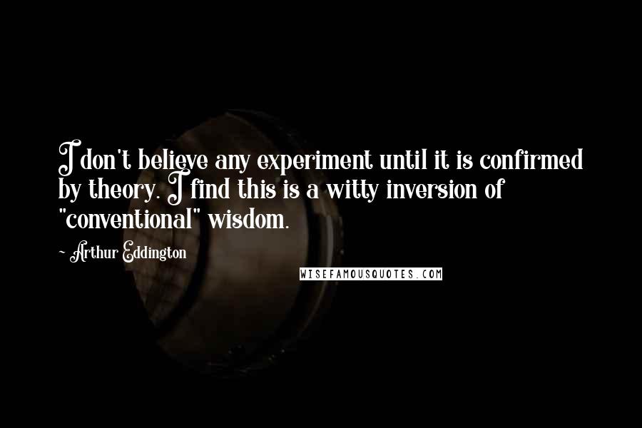 Arthur Eddington Quotes: I don't believe any experiment until it is confirmed by theory. I find this is a witty inversion of "conventional" wisdom.