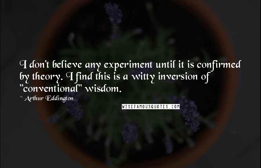 Arthur Eddington Quotes: I don't believe any experiment until it is confirmed by theory. I find this is a witty inversion of "conventional" wisdom.