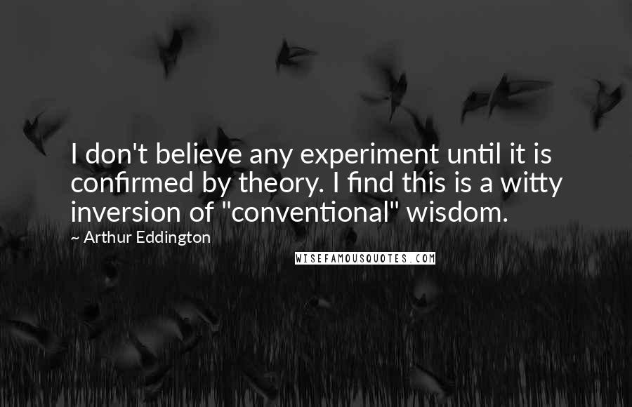 Arthur Eddington Quotes: I don't believe any experiment until it is confirmed by theory. I find this is a witty inversion of "conventional" wisdom.