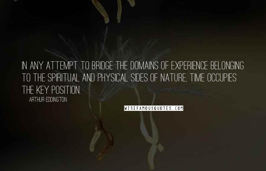 Arthur Eddington Quotes: In any attempt to bridge the domains of experience belonging to the spiritual and physical sides of nature, time occupies the key position.