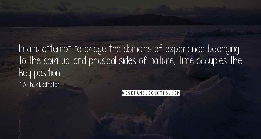 Arthur Eddington Quotes: In any attempt to bridge the domains of experience belonging to the spiritual and physical sides of nature, time occupies the key position.