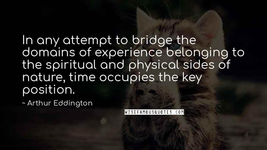 Arthur Eddington Quotes: In any attempt to bridge the domains of experience belonging to the spiritual and physical sides of nature, time occupies the key position.