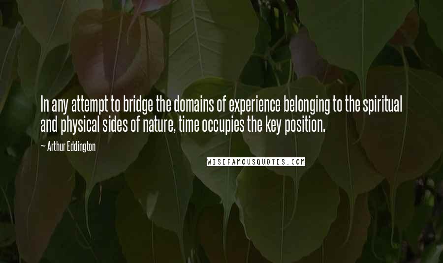 Arthur Eddington Quotes: In any attempt to bridge the domains of experience belonging to the spiritual and physical sides of nature, time occupies the key position.