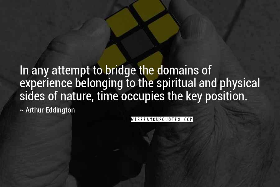 Arthur Eddington Quotes: In any attempt to bridge the domains of experience belonging to the spiritual and physical sides of nature, time occupies the key position.