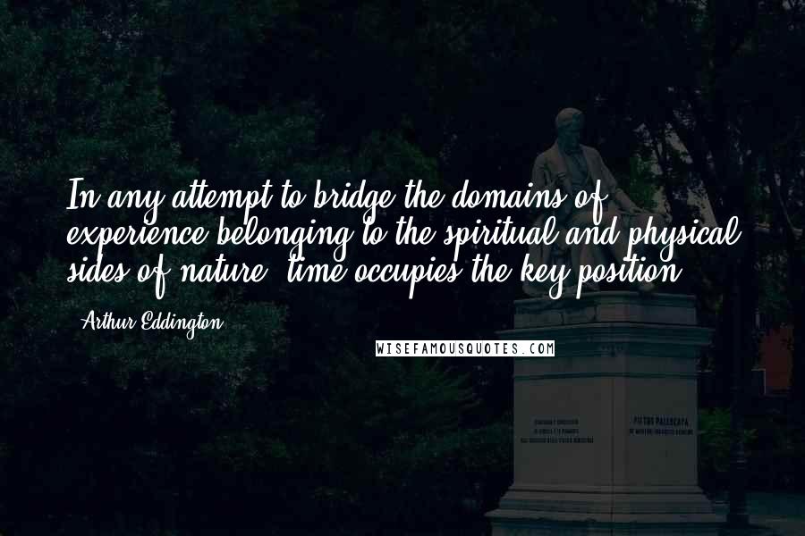 Arthur Eddington Quotes: In any attempt to bridge the domains of experience belonging to the spiritual and physical sides of nature, time occupies the key position.