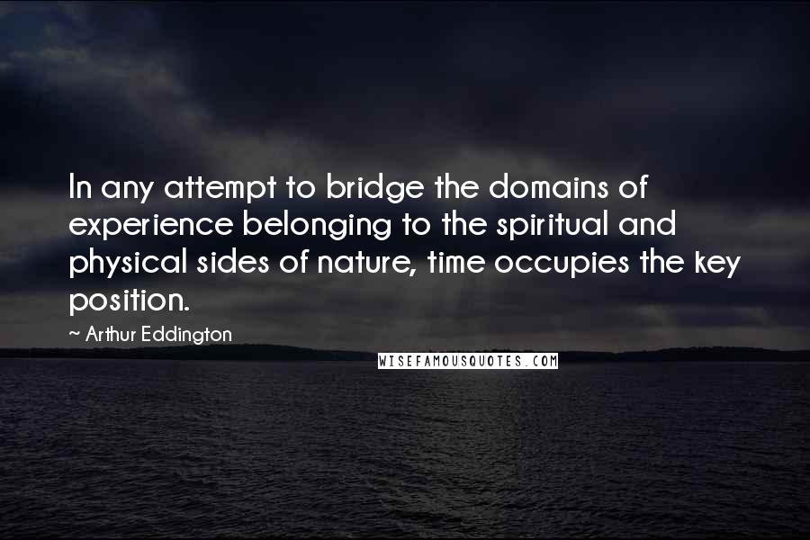 Arthur Eddington Quotes: In any attempt to bridge the domains of experience belonging to the spiritual and physical sides of nature, time occupies the key position.