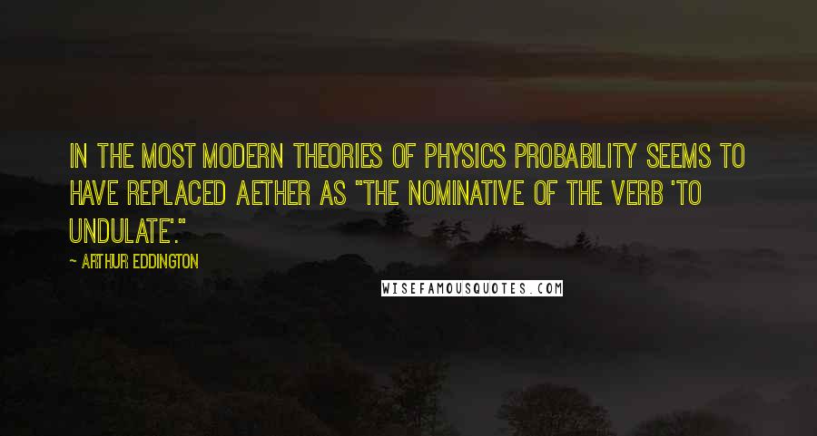 Arthur Eddington Quotes: In the most modern theories of physics probability seems to have replaced aether as "the nominative of the verb 'to undulate'."