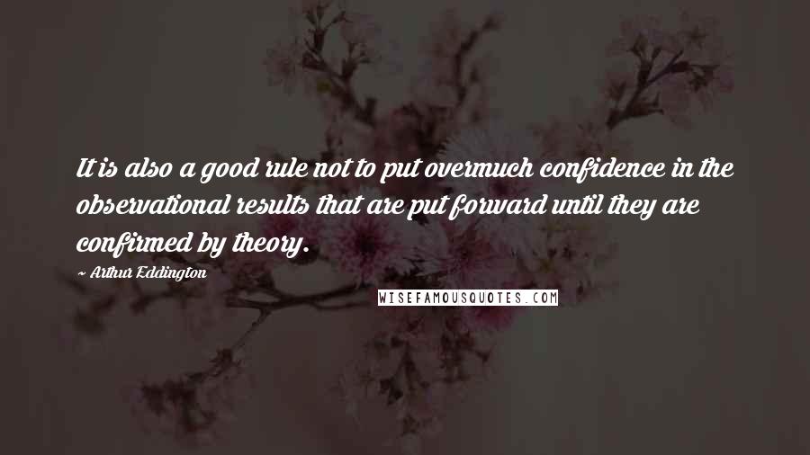 Arthur Eddington Quotes: It is also a good rule not to put overmuch confidence in the observational results that are put forward until they are confirmed by theory.