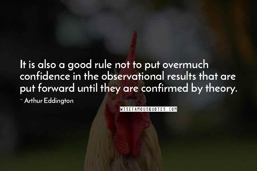 Arthur Eddington Quotes: It is also a good rule not to put overmuch confidence in the observational results that are put forward until they are confirmed by theory.