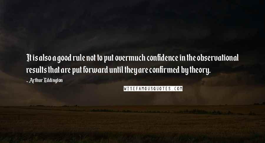 Arthur Eddington Quotes: It is also a good rule not to put overmuch confidence in the observational results that are put forward until they are confirmed by theory.