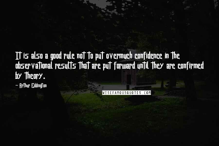 Arthur Eddington Quotes: It is also a good rule not to put overmuch confidence in the observational results that are put forward until they are confirmed by theory.