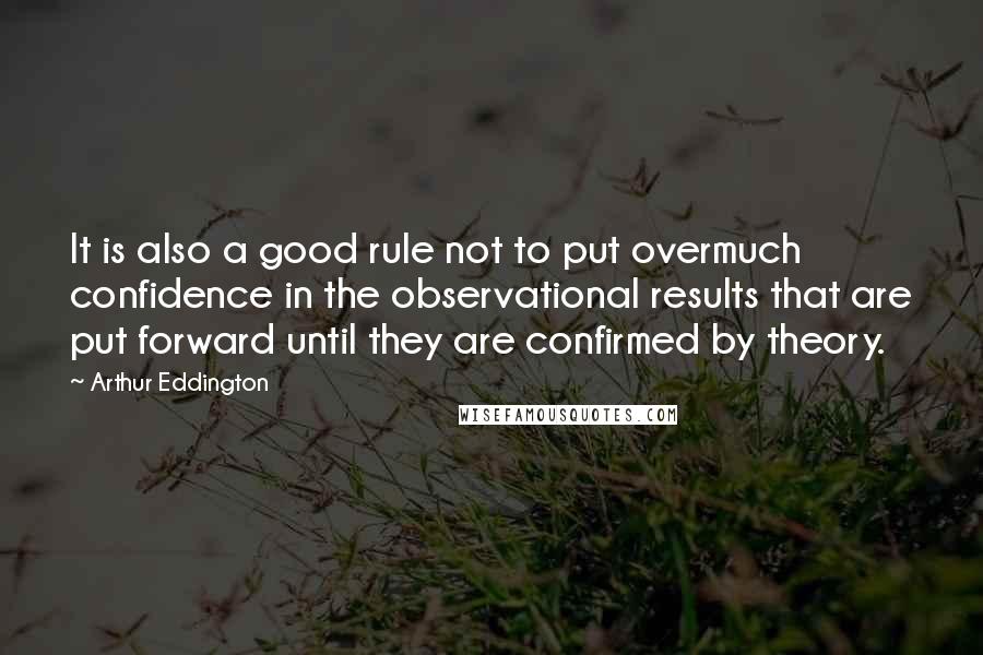 Arthur Eddington Quotes: It is also a good rule not to put overmuch confidence in the observational results that are put forward until they are confirmed by theory.