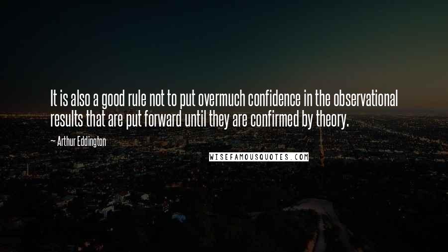 Arthur Eddington Quotes: It is also a good rule not to put overmuch confidence in the observational results that are put forward until they are confirmed by theory.