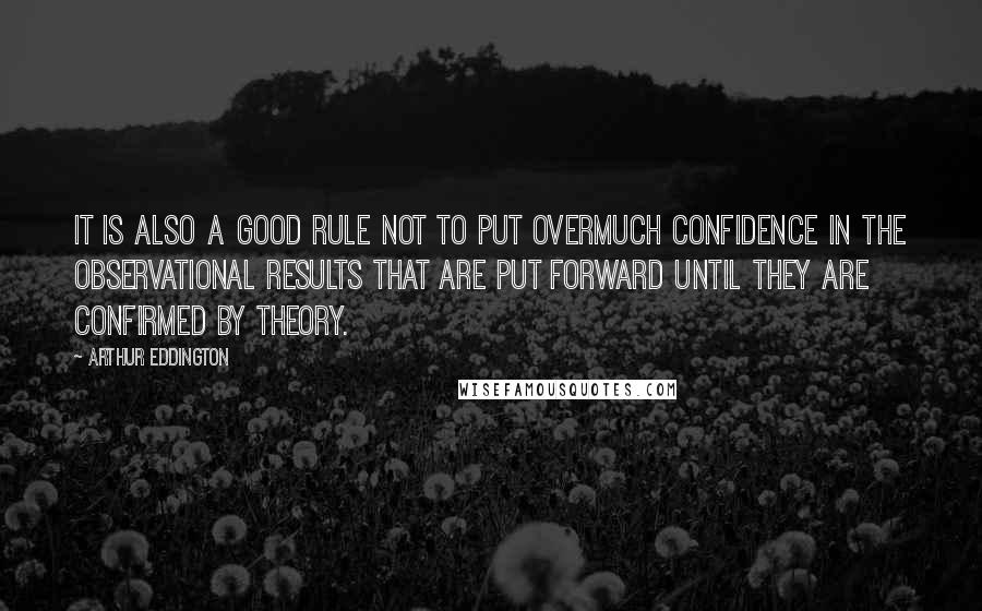 Arthur Eddington Quotes: It is also a good rule not to put overmuch confidence in the observational results that are put forward until they are confirmed by theory.