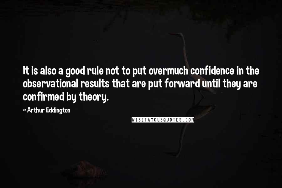 Arthur Eddington Quotes: It is also a good rule not to put overmuch confidence in the observational results that are put forward until they are confirmed by theory.