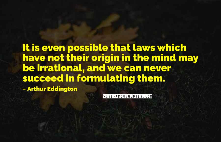 Arthur Eddington Quotes: It is even possible that laws which have not their origin in the mind may be irrational, and we can never succeed in formulating them.
