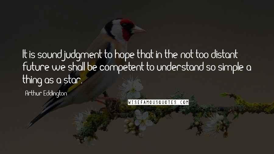 Arthur Eddington Quotes: It is sound judgment to hope that in the not too distant future we shall be competent to understand so simple a thing as a star.