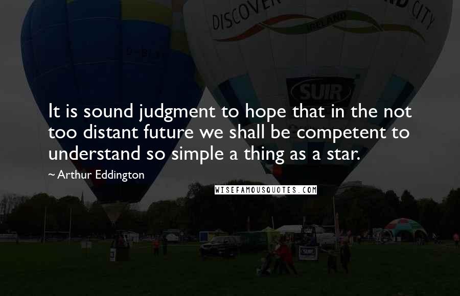 Arthur Eddington Quotes: It is sound judgment to hope that in the not too distant future we shall be competent to understand so simple a thing as a star.