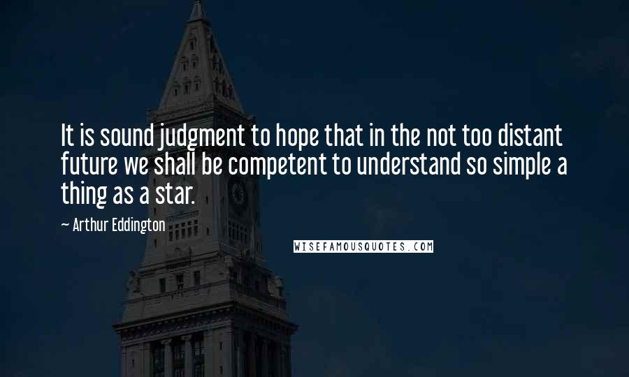 Arthur Eddington Quotes: It is sound judgment to hope that in the not too distant future we shall be competent to understand so simple a thing as a star.