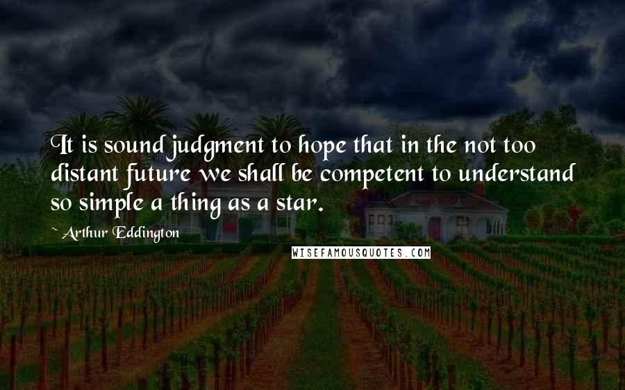 Arthur Eddington Quotes: It is sound judgment to hope that in the not too distant future we shall be competent to understand so simple a thing as a star.