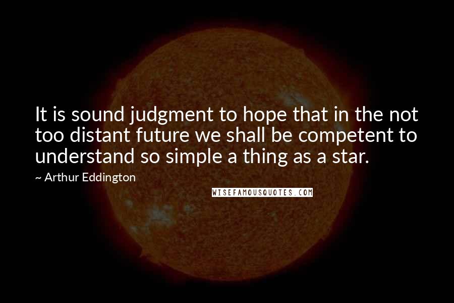 Arthur Eddington Quotes: It is sound judgment to hope that in the not too distant future we shall be competent to understand so simple a thing as a star.