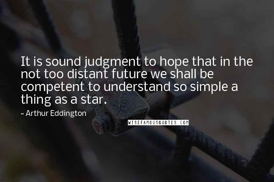 Arthur Eddington Quotes: It is sound judgment to hope that in the not too distant future we shall be competent to understand so simple a thing as a star.