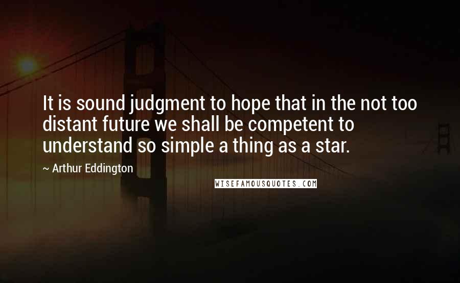 Arthur Eddington Quotes: It is sound judgment to hope that in the not too distant future we shall be competent to understand so simple a thing as a star.