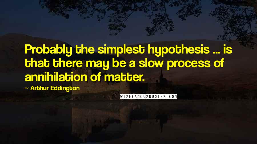 Arthur Eddington Quotes: Probably the simplest hypothesis ... is that there may be a slow process of annihilation of matter.