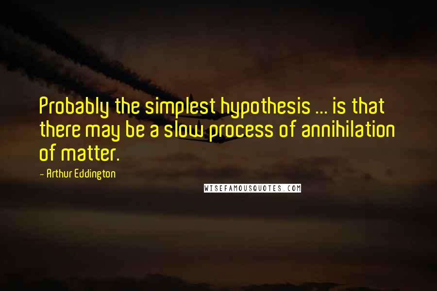 Arthur Eddington Quotes: Probably the simplest hypothesis ... is that there may be a slow process of annihilation of matter.