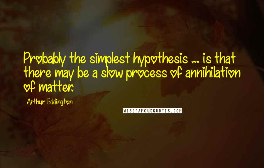 Arthur Eddington Quotes: Probably the simplest hypothesis ... is that there may be a slow process of annihilation of matter.