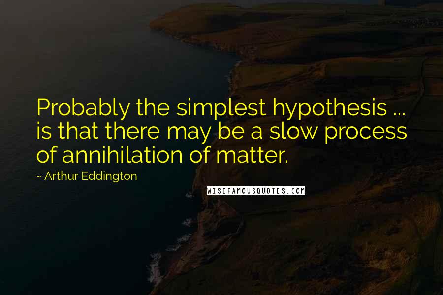 Arthur Eddington Quotes: Probably the simplest hypothesis ... is that there may be a slow process of annihilation of matter.