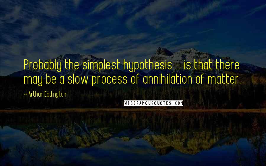 Arthur Eddington Quotes: Probably the simplest hypothesis ... is that there may be a slow process of annihilation of matter.