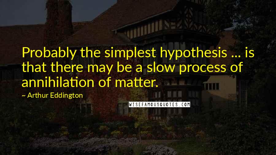 Arthur Eddington Quotes: Probably the simplest hypothesis ... is that there may be a slow process of annihilation of matter.