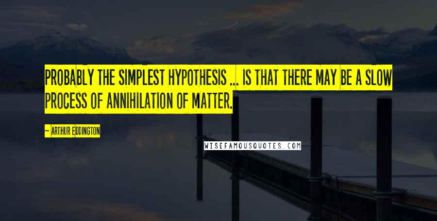 Arthur Eddington Quotes: Probably the simplest hypothesis ... is that there may be a slow process of annihilation of matter.