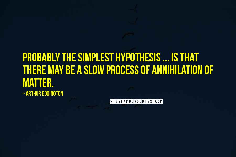 Arthur Eddington Quotes: Probably the simplest hypothesis ... is that there may be a slow process of annihilation of matter.