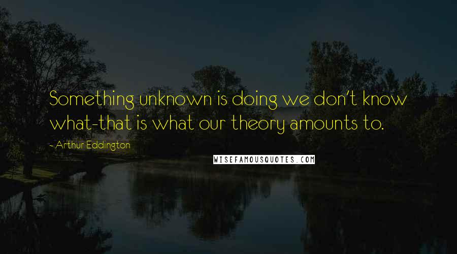 Arthur Eddington Quotes: Something unknown is doing we don't know what-that is what our theory amounts to.
