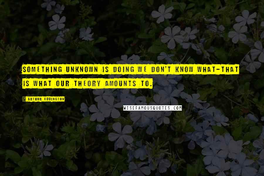 Arthur Eddington Quotes: Something unknown is doing we don't know what-that is what our theory amounts to.