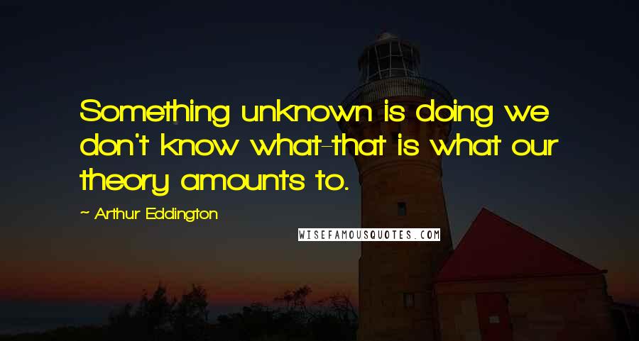 Arthur Eddington Quotes: Something unknown is doing we don't know what-that is what our theory amounts to.