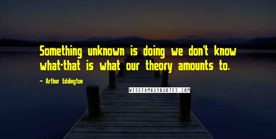 Arthur Eddington Quotes: Something unknown is doing we don't know what-that is what our theory amounts to.