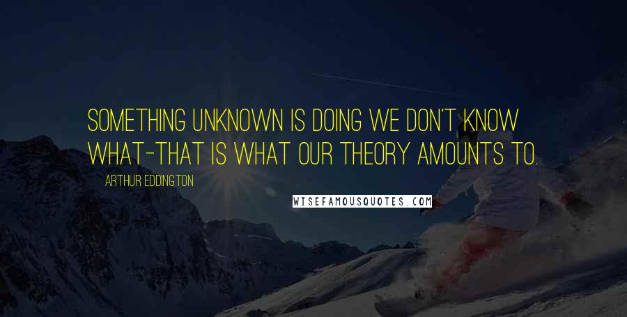 Arthur Eddington Quotes: Something unknown is doing we don't know what-that is what our theory amounts to.