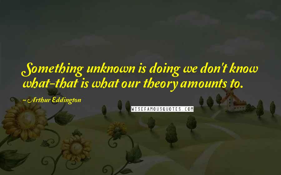 Arthur Eddington Quotes: Something unknown is doing we don't know what-that is what our theory amounts to.