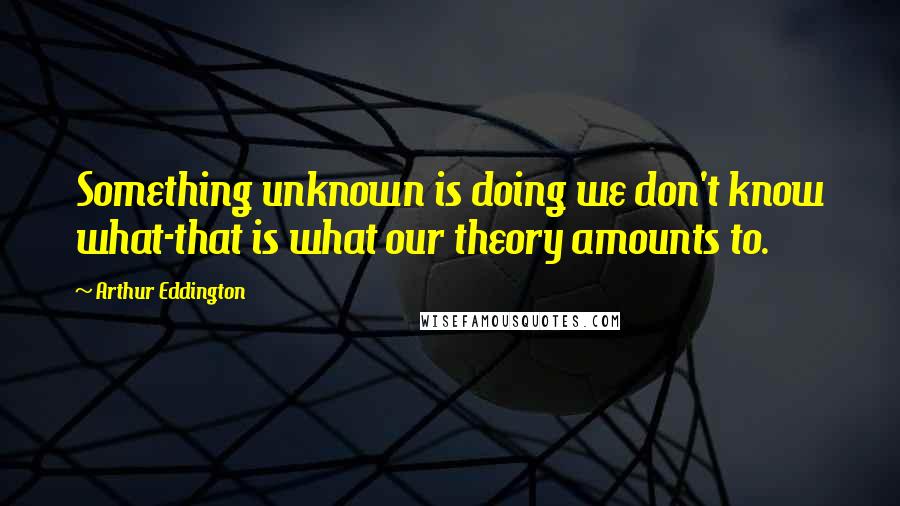 Arthur Eddington Quotes: Something unknown is doing we don't know what-that is what our theory amounts to.