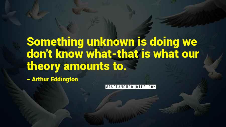 Arthur Eddington Quotes: Something unknown is doing we don't know what-that is what our theory amounts to.