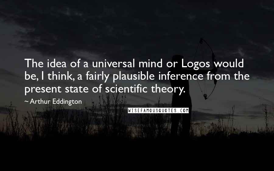 Arthur Eddington Quotes: The idea of a universal mind or Logos would be, I think, a fairly plausible inference from the present state of scientific theory.