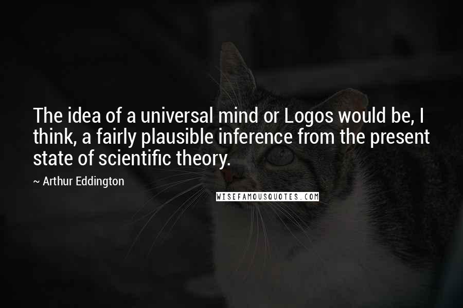 Arthur Eddington Quotes: The idea of a universal mind or Logos would be, I think, a fairly plausible inference from the present state of scientific theory.