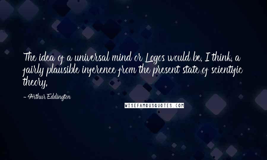 Arthur Eddington Quotes: The idea of a universal mind or Logos would be, I think, a fairly plausible inference from the present state of scientific theory.